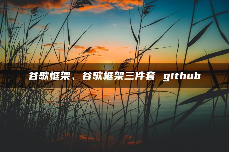 谷歌框架、谷歌框架三件套 github