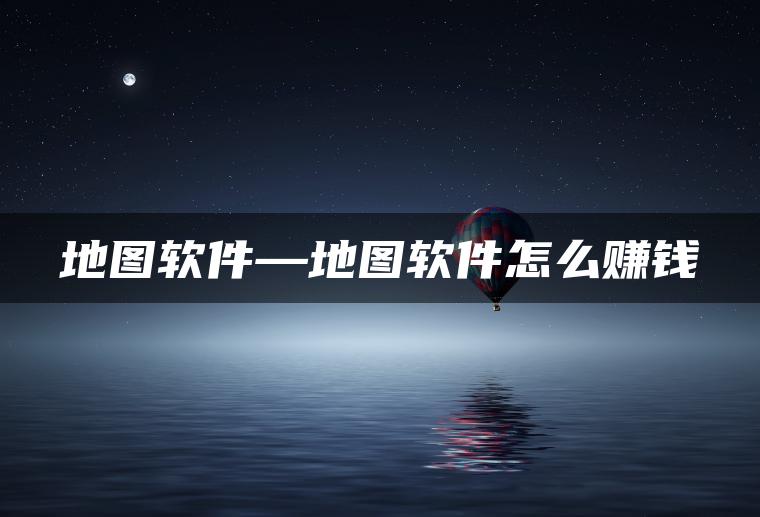 地图软件—地图软件怎么赚钱
