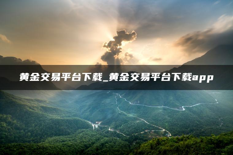 黄金交易平台下载_黄金交易平台下载app