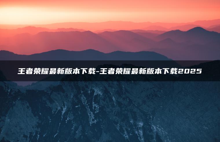 王者荣耀最新版本下载-王者荣耀最新版本下载2025