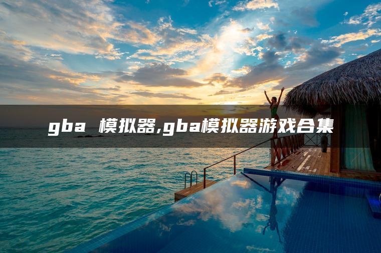 gba 模拟器,gba模拟器游戏合集