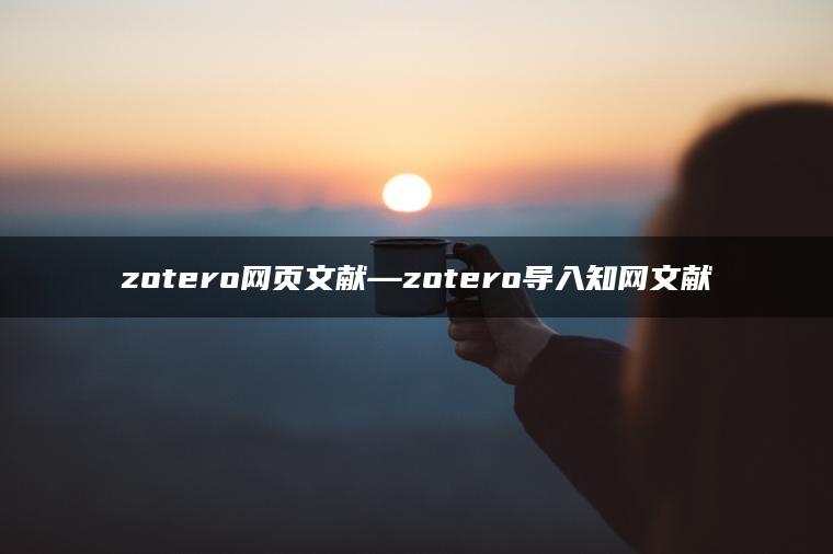 zotero网页文献—zotero导入知网文献
