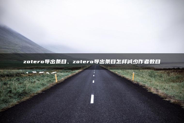 zotero导出条目、zotero导出条目怎样减少作者数目