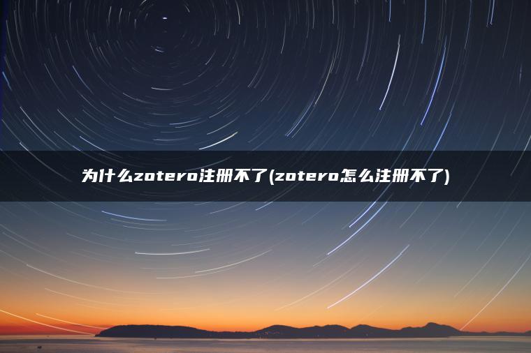为什么zotero注册不了(zotero怎么注册不了) 为什么zotero注册不了(zotero怎么注册不了)
