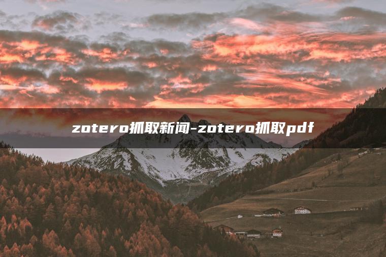 zotero抓取新闻-zotero抓取pdf