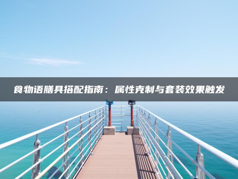 食物语膳具搭配指南：属性克制与套装效果触发