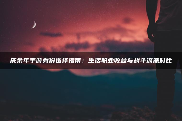庆余年手游身份选择指南：生活职业收益与战斗流派对比