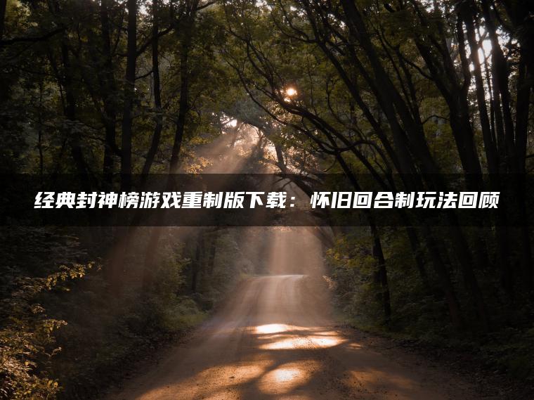 经典封神榜游戏重制版下载：怀旧回合制玩法回顾