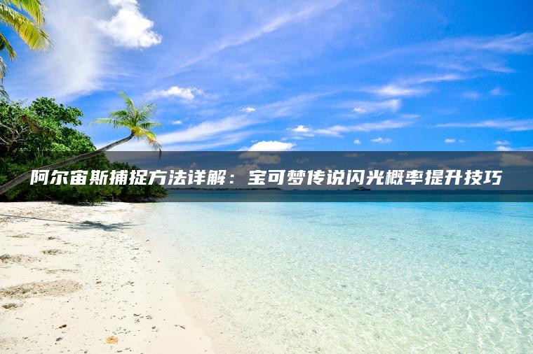 阿尔宙斯捕捉方法详解：宝可梦传说闪光概率提升技巧