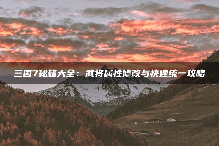 三国7秘籍大全：武将属性修改与快速统一攻略