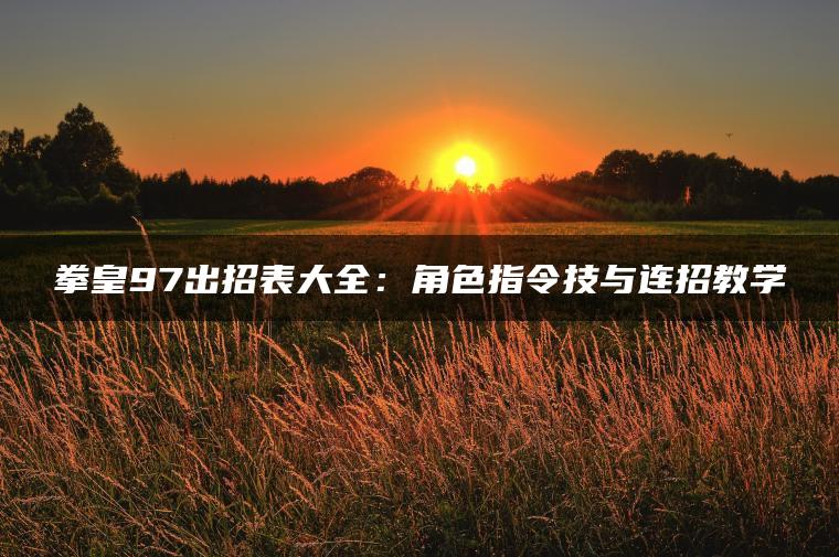拳皇97出招表大全：角色指令技与连招教学