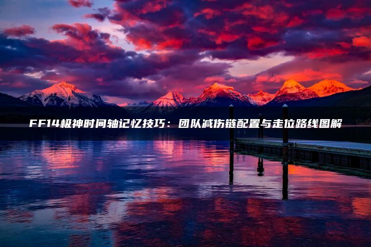 FF14极神时间轴记忆技巧：团队减伤链配置与走位路线图解