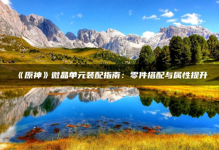 《原神》微晶单元装配指南：零件搭配与属性提升