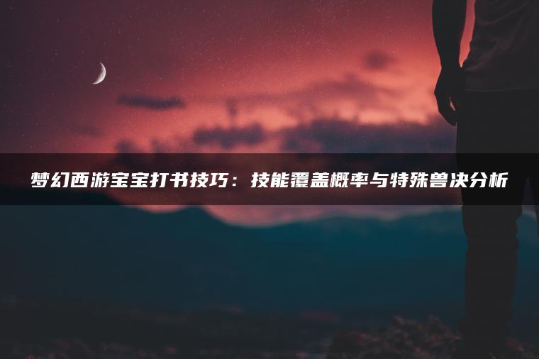 梦幻西游宝宝打书技巧：技能覆盖概率与特殊兽决分析