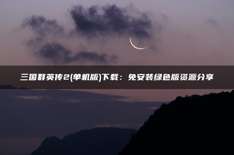 三国群英传2(单机版)下载：免安装绿色版资源分享