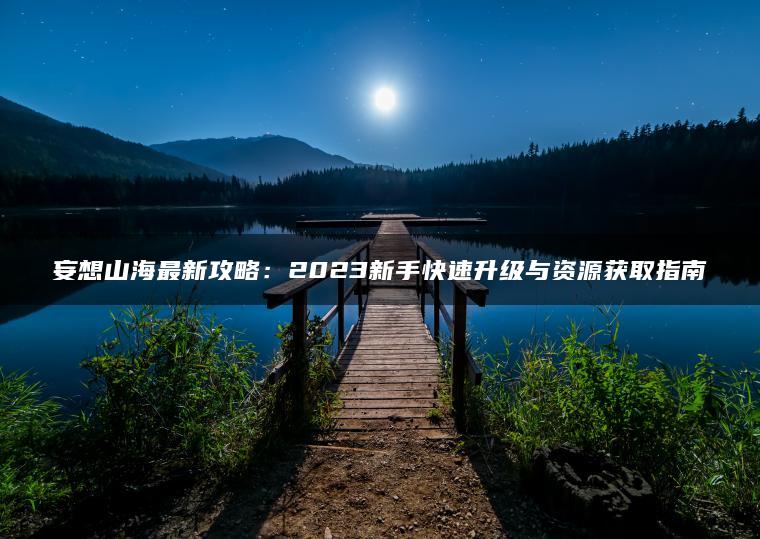 妄想山海最新攻略：2023新手快速升级与资源获取指南