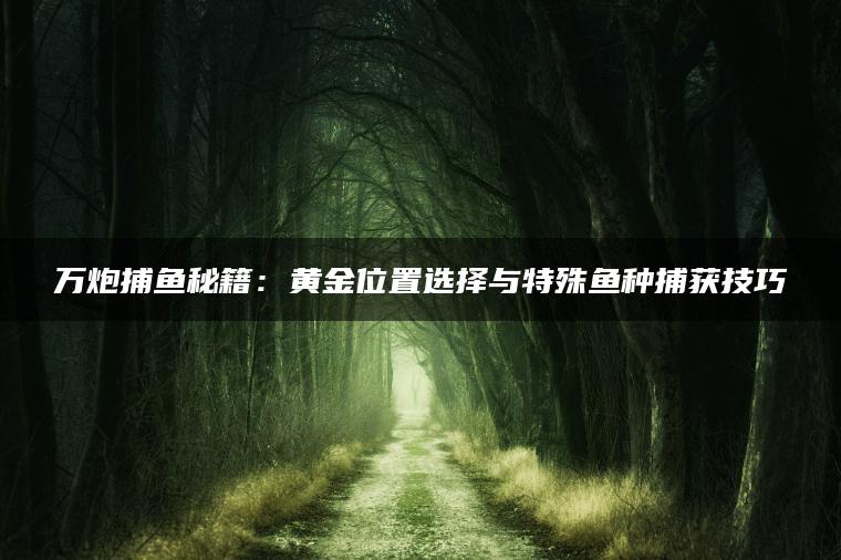 万炮捕鱼秘籍：黄金位置选择与特殊鱼种捕获技巧