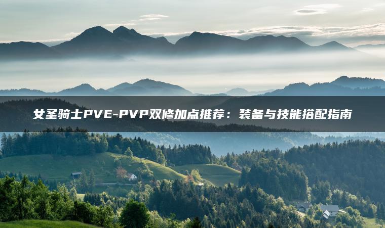 女圣骑士PVE-PVP双修加点推荐：装备与技能搭配指南