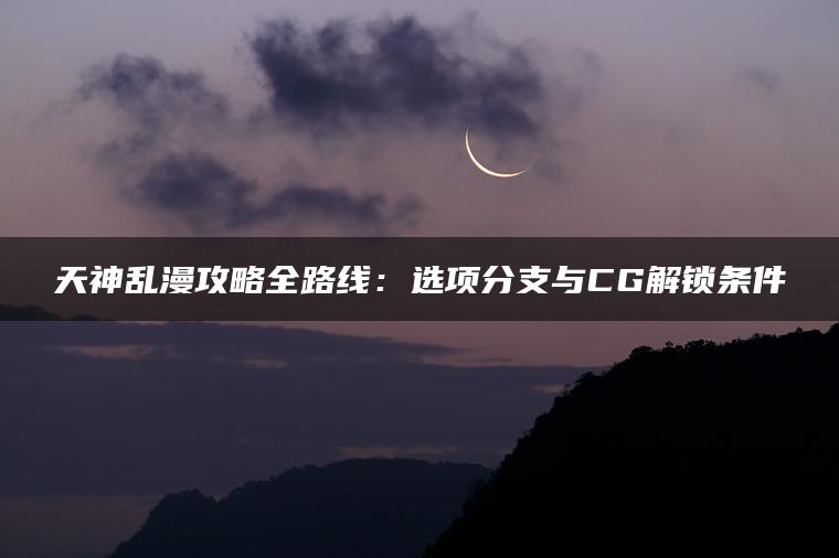 天神乱漫攻略全路线：选项分支与CG解锁条件