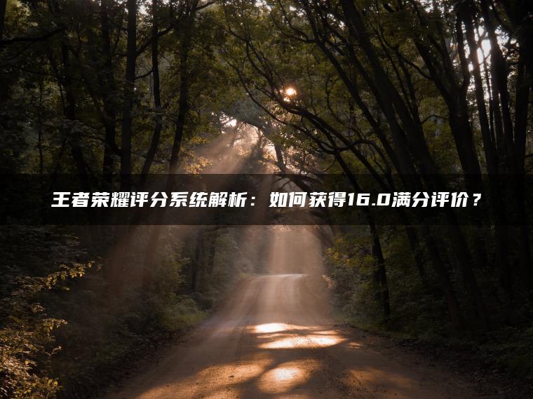 王者荣耀评分系统解析：如何获得16.0满分评价？