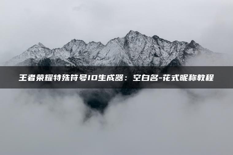 王者荣耀特殊符号ID生成器：空白名-花式昵称教程