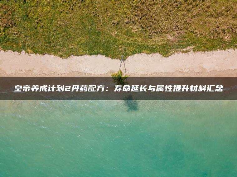 皇帝养成计划2丹药配方：寿命延长与属性提升材料汇总