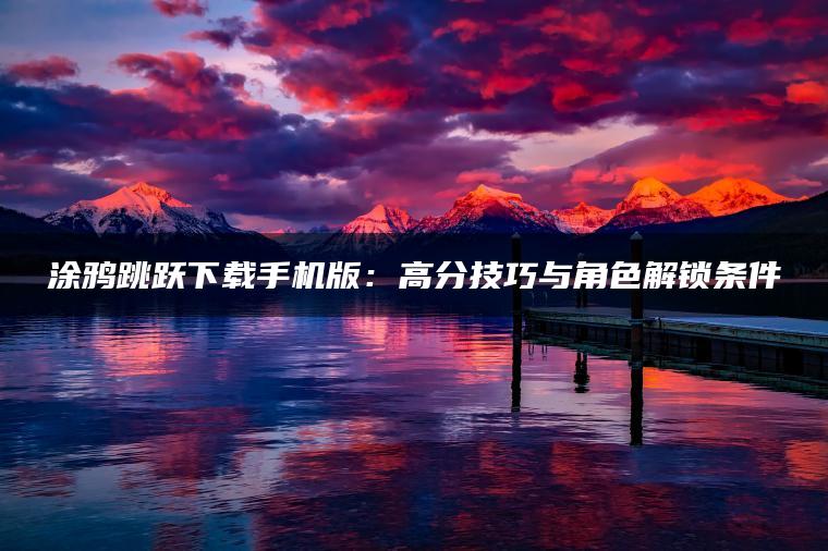 涂鸦跳跃下载手机版：高分技巧与角色解锁条件