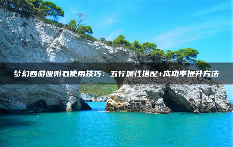 梦幻西游吸附石使用技巧：五行属性搭配+成功率提升方法