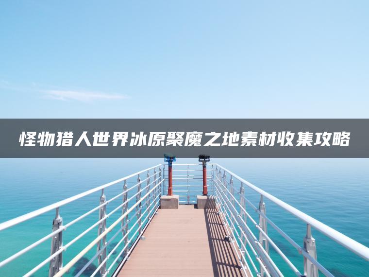 怪物猎人世界冰原聚魔之地素材收集攻略