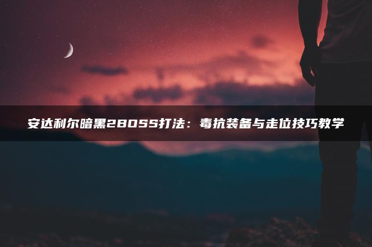 安达利尔暗黑2BOSS打法：毒抗装备与走位技巧教学