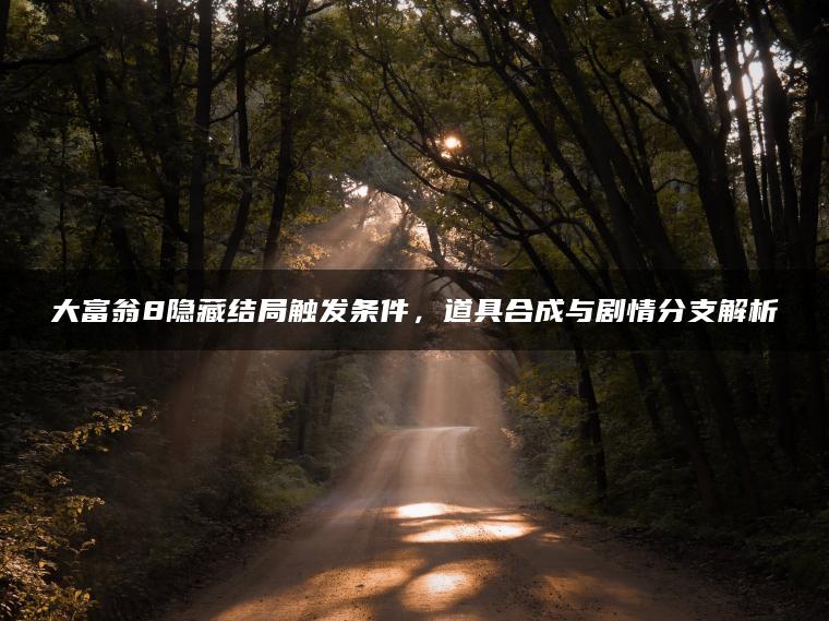 大富翁8隐藏结局触发条件，道具合成与剧情分支解析