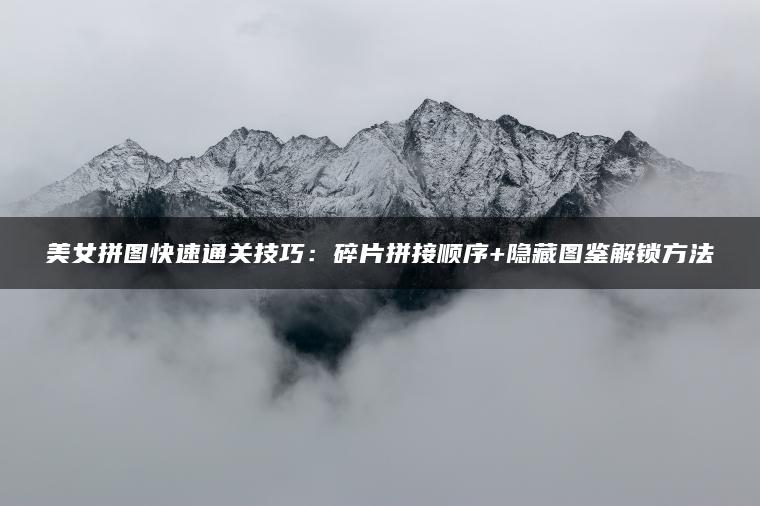 美女拼图快速通关技巧：碎片拼接顺序+隐藏图鉴解锁方法