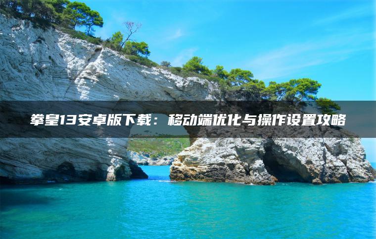 拳皇13安卓版下载：移动端优化与操作设置攻略
