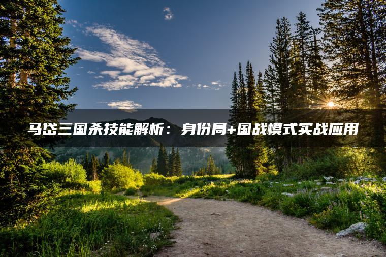马岱三国杀技能解析：身份局+国战模式实战应用
