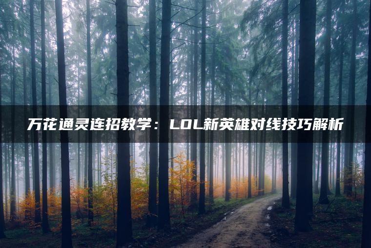 万花通灵连招教学：LOL新英雄对线技巧解析