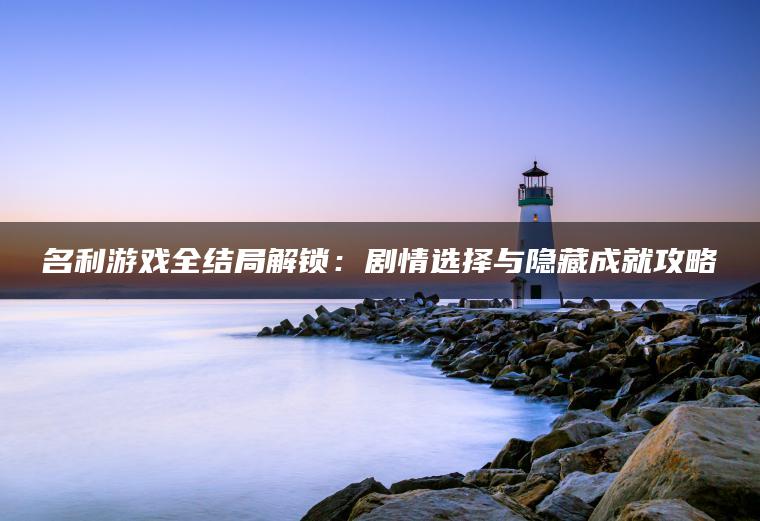 名利游戏全结局解锁：剧情选择与隐藏成就攻略