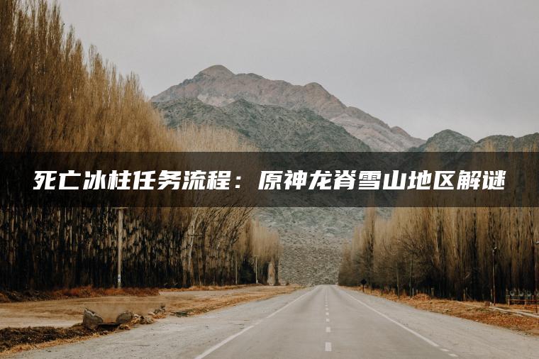 死亡冰柱任务流程：原神龙脊雪山地区解谜