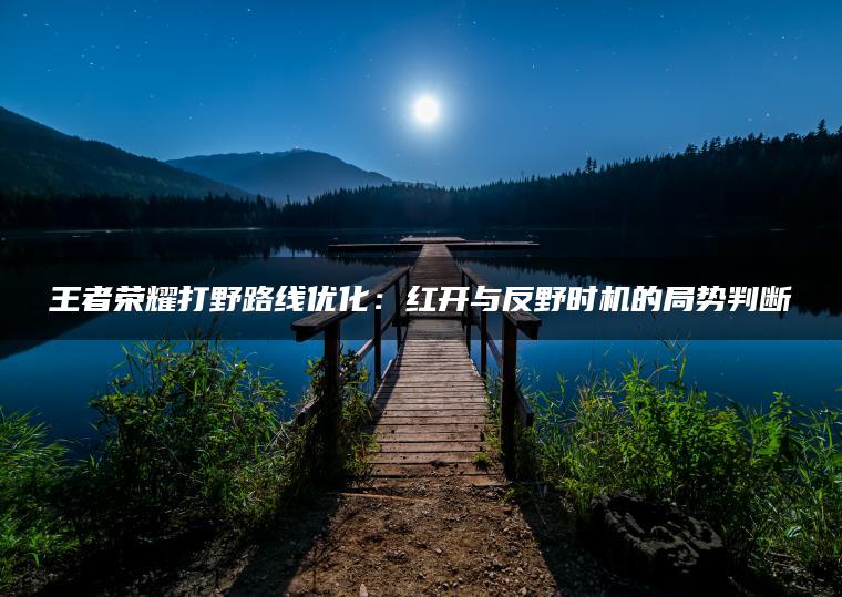 王者荣耀打野路线优化：红开与反野时机的局势判断