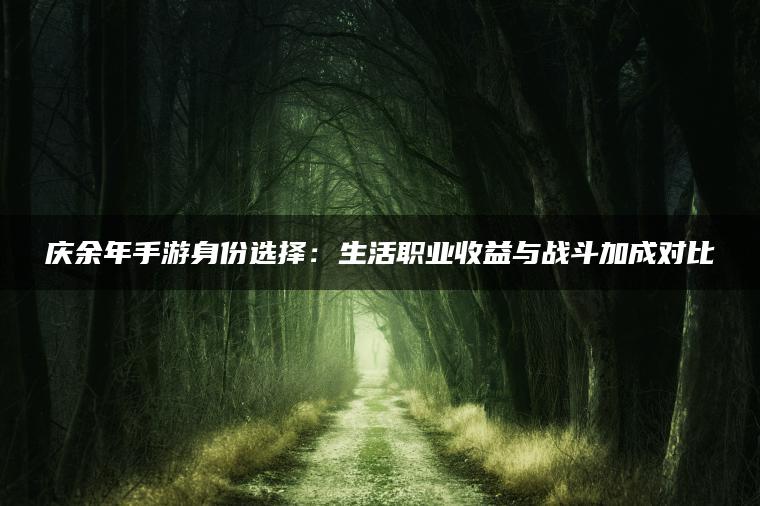 庆余年手游身份选择：生活职业收益与战斗加成对比
