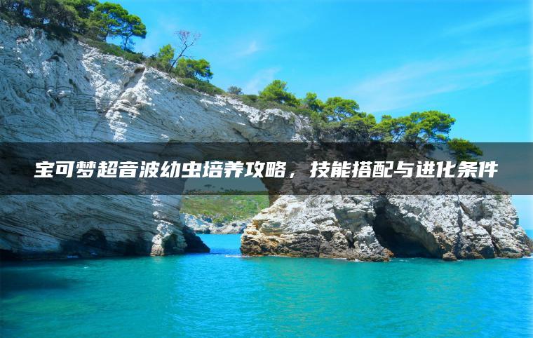 宝可梦超音波幼虫培养攻略，技能搭配与进化条件