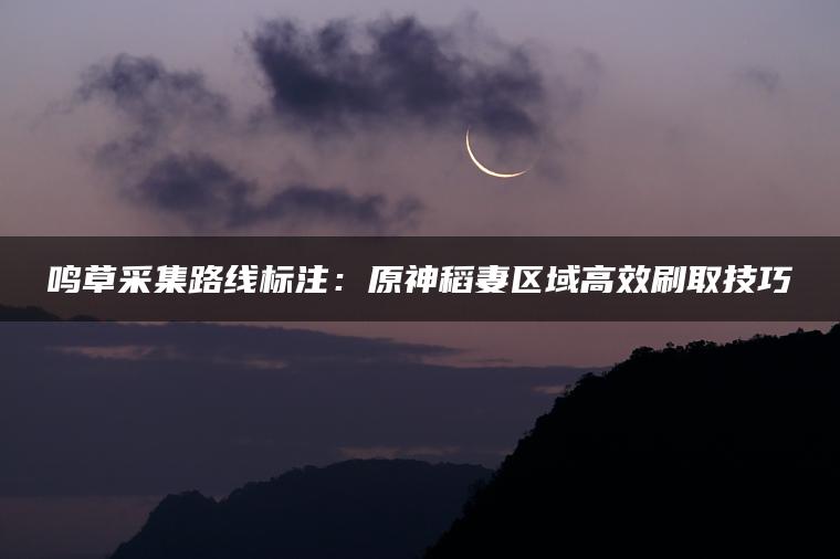 鸣草采集路线标注：原神稻妻区域高效刷取技巧
