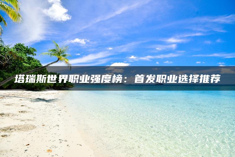 塔瑞斯世界职业强度榜：首发职业选择推荐