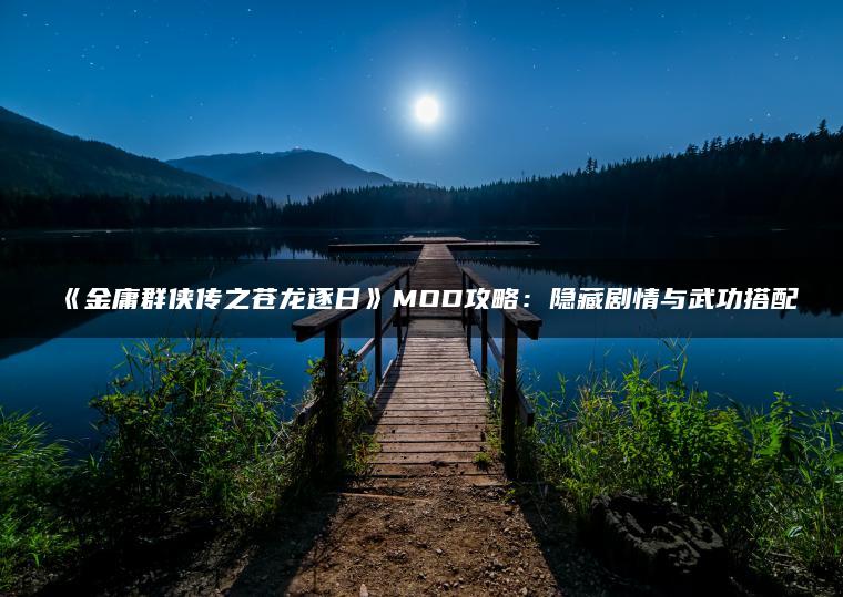 《金庸群侠传之苍龙逐日》MOD攻略：隐藏剧情与武功搭配
