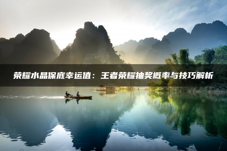 荣耀水晶保底幸运值：王者荣耀抽奖概率与技巧解析