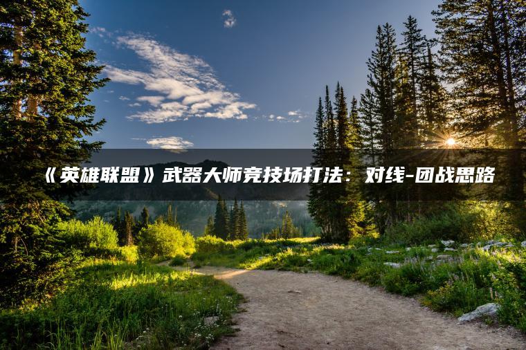 《英雄联盟》武器大师竞技场打法：对线-团战思路