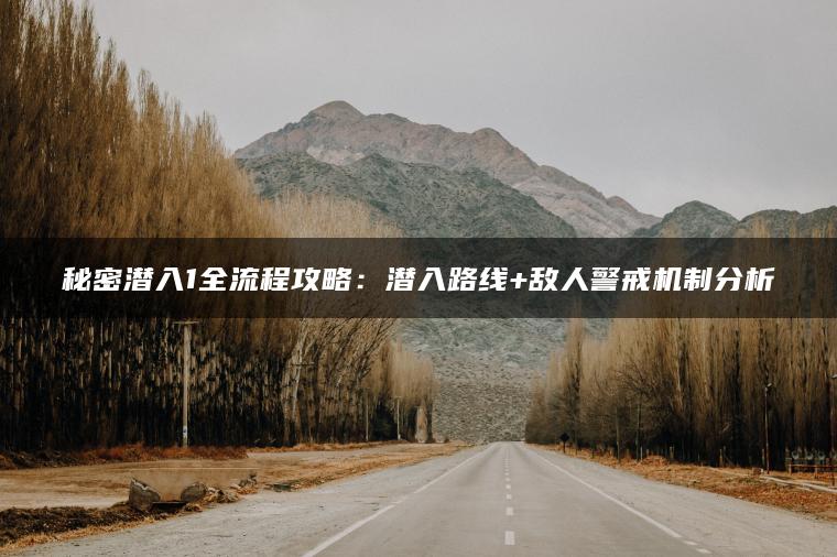 秘密潜入1全流程攻略：潜入路线+敌人警戒机制分析