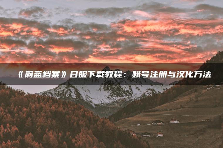 《蔚蓝档案》日服下载教程：账号注册与汉化方法