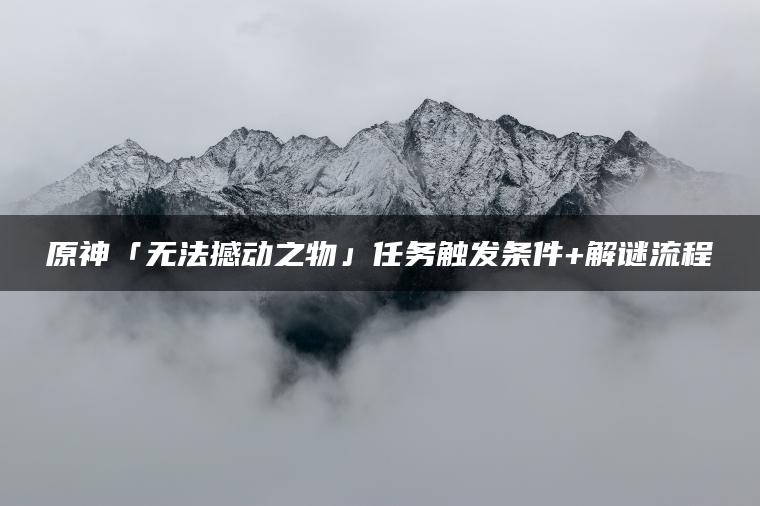 原神「无法撼动之物」任务触发条件+解谜流程