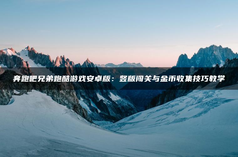 奔跑吧兄弟跑酷游戏安卓版：竖版闯关与金币收集技巧教学