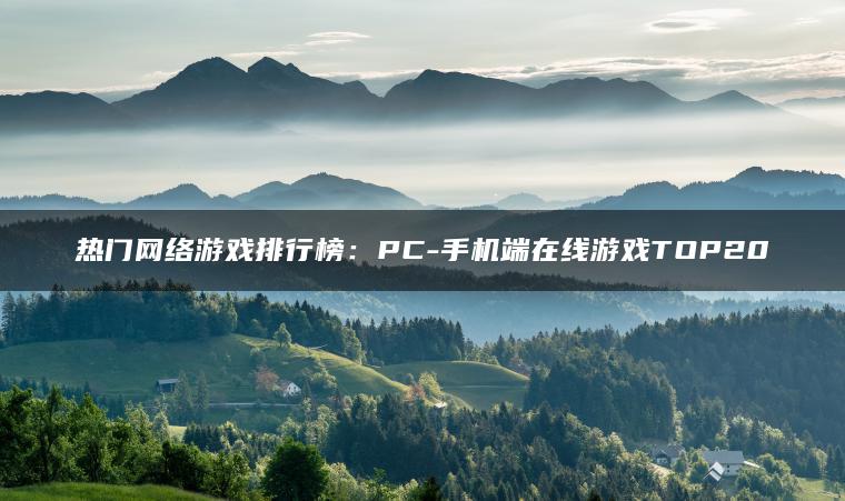 热门网络游戏排行榜：PC-手机端在线游戏TOP20